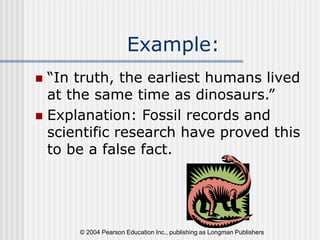 © 2004 Pearson Education Inc., publishing as Longman Publishers
Example:
 “In truth, the earliest humans lived
at the same time as dinosaurs.”
 Explanation: Fossil records and
scientific research have proved this
to be a false fact.
 