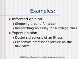 © 2004 Pearson Education Inc., publishing as Longman Publishers
Examples:
 Informed opinion:
 Shopping around for a car
 Researching an essay for a college class
 Expert opinion:
 Doctor’s diagnosis of an illness
 Economics professor’s lecture on the
economy
 