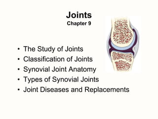 Joints
Chapter 9
• The Study of Joints
• Classification of Joints
• Synovial Joint Anatomy
• Types of Synovial Joints
• Joint Diseases and Replacements
 