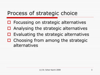 (c) Dr. Azhar Kazmi 2008 3
Process of strategic choice
 Focussing on strategic alternatives
 Analysing the strategic alt...