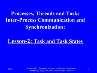 2015 Chapter-9 L2: "Embedded Systems - Architecture, Programming
and Design", Raj Kamal, Publs.: McGraw-Hill Education
1
Processes, Threads and Tasks
Inter-Process Communication and
Synchronization:
Lesson-2: Task and Task States
 