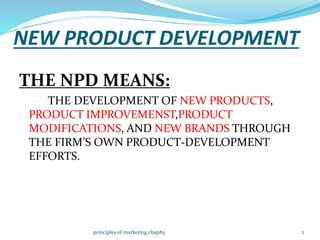 NEW PRODUCT DEVELOPMENT
THE NPD MEANS:
THE DEVELOPMENT OF NEW PRODUCTS,
PRODUCT IMPROVEMENST,PRODUCT
MODIFICATIONS, AND NEW BRANDS THROUGH
THE FIRM’S OWN PRODUCT-DEVELOPMENT
EFFORTS.
2principles of marketing chap#9
 