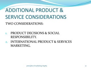 ADDITIONAL PRODUCT &
SERVICE CONSIDERATIONS
TWO CONSIDERATIONS:
1. PRODUCT DECISIONS & SOCIAL
RESPONSIBILITY.
2. INTERNATIONAL PRODUCT & SERVICES
MARKETING.
22principles of marketing chap#9
 