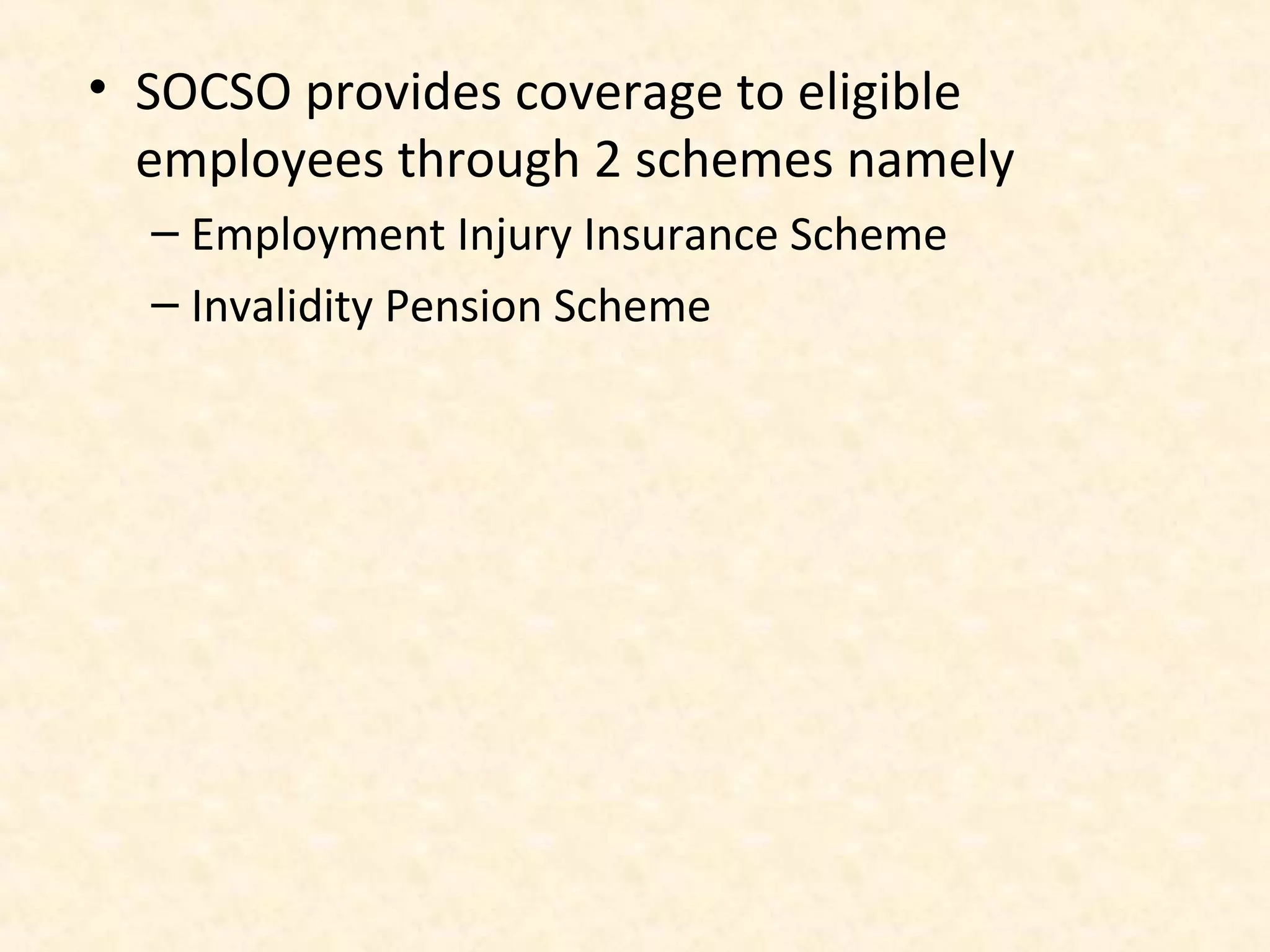 • SOCSO provides coverage to eligible
employees through 2 schemes namely
– Employment Injury Insurance Scheme
– Invalidity Pension Scheme

 