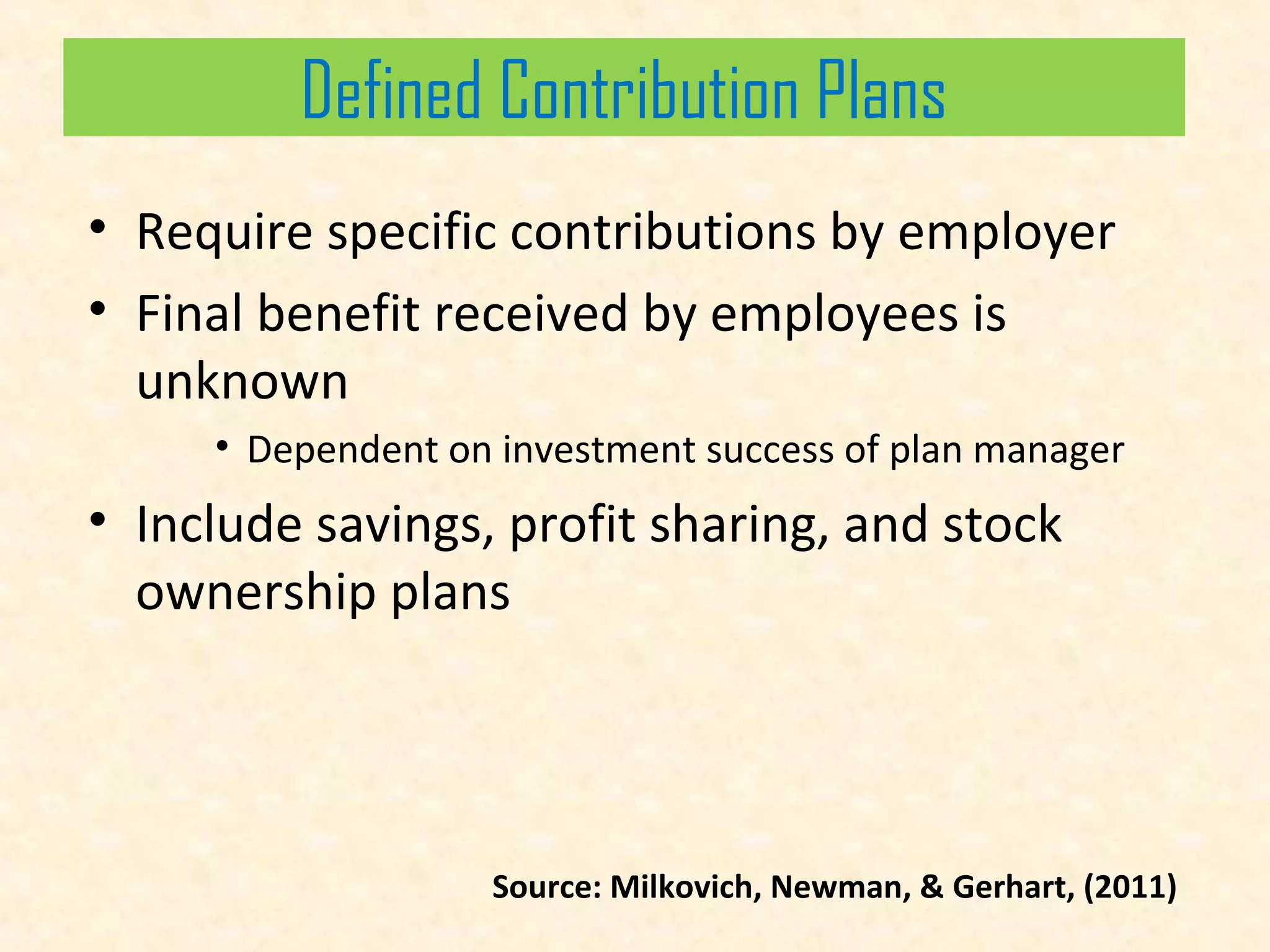 Defined Contribution Plans
• Require specific contributions by employer
• Final benefit received by employees is
unknown
• Dependent on investment success of plan manager

• Include savings, profit sharing, and stock
ownership plans

Source: Milkovich, Newman, & Gerhart, (2011)

 