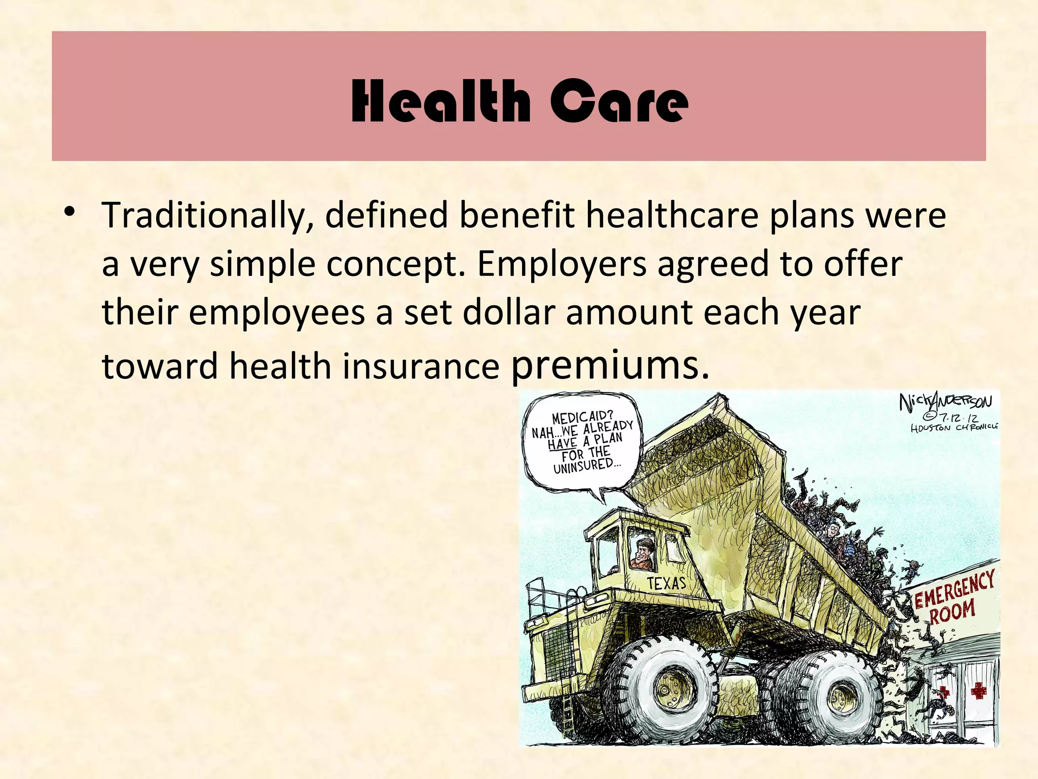 Health Care
• Traditionally, defined benefit healthcare plans were
a very simple concept. Employers agreed to offer
their employees a set dollar amount each year
toward health insurance premiums.

 