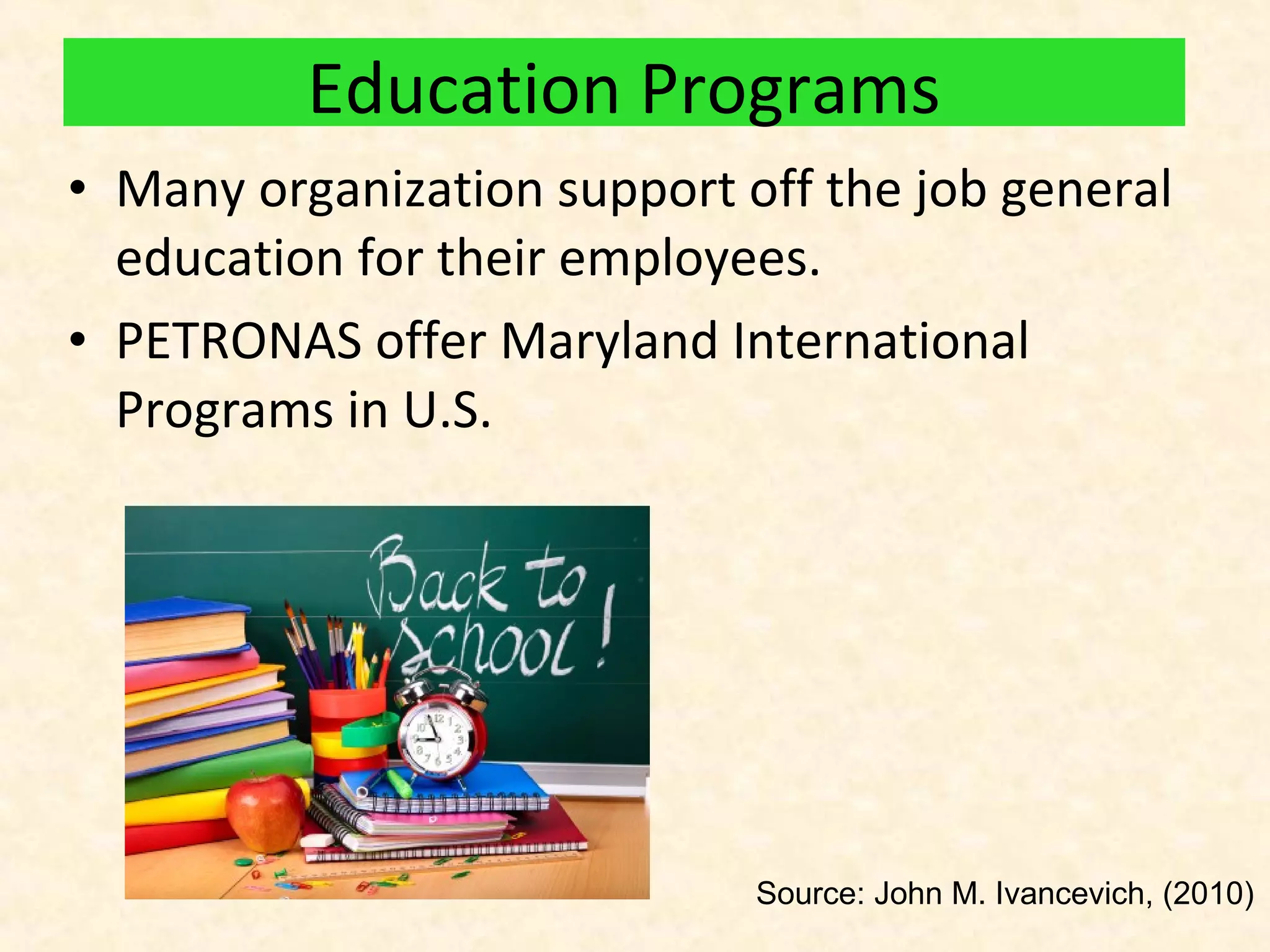 Education Programs
• Many organization support off the job general
education for their employees.
• PETRONAS offer Maryland International
Programs in U.S.

Source: John M. Ivancevich, (2010)

 