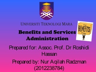 Benefits and Services
Administration
Prepared for: Assoc. Prof. Dr Roshidi
Hassan
Prepared by: Nur Aqilah Radzman
(2012238784)

 