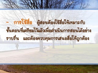 - การใช้สื่อ ผู้สอนต้องใช้สื่อให้เหมาะกับ
ขั้นตอนที่เตรียมไว้แล้วเพื่อดาเนินการสอนได้อย่าง
ราบรื่น และต้องควบคุมการเสนอสื่อให้ถูกต้อง
 