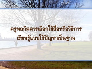 ครูพลกิตควรเลือกใช้สื่อหรือวิธีการ
เรียนรู้แบบใช้ปัญหาเป็นฐาน
 