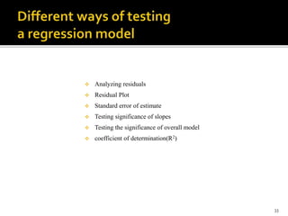  Analyzing residuals
 Residual Plot
 Standard error of estimate
 Testing significance of slopes
 Testing the significance of overall model
 coefficient of determination(R2)
33
 