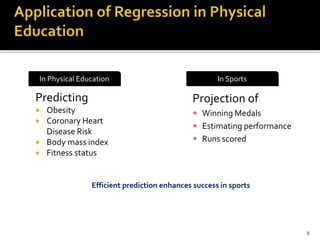 Predicting
 Obesity
 Coronary Heart
Disease Risk
 Body mass index
 Fitness status
Projection of
 Winning Medals
 Estimating performance
 Runs scored
In Physical Education In Sports
Efficient prediction enhances success in sports
8
 