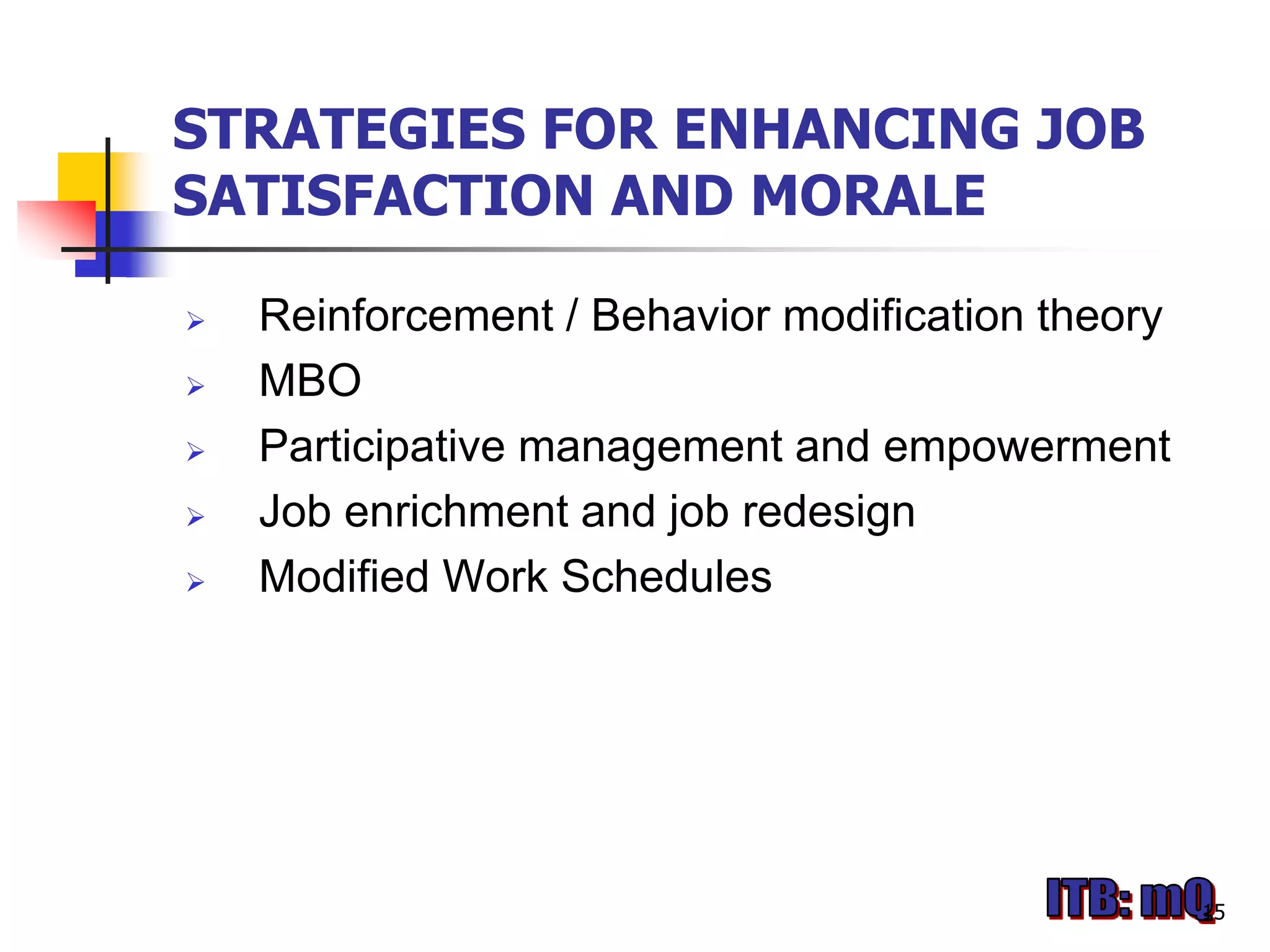 STRATEGIES FOR ENHANCING JOB
SATISFACTION AND MORALE

   Reinforcement / Behavior modification theory
   MBO
   Participative management and empowerment
   Job enrichment and job redesign
   Modified Work Schedules




                                                   15
 