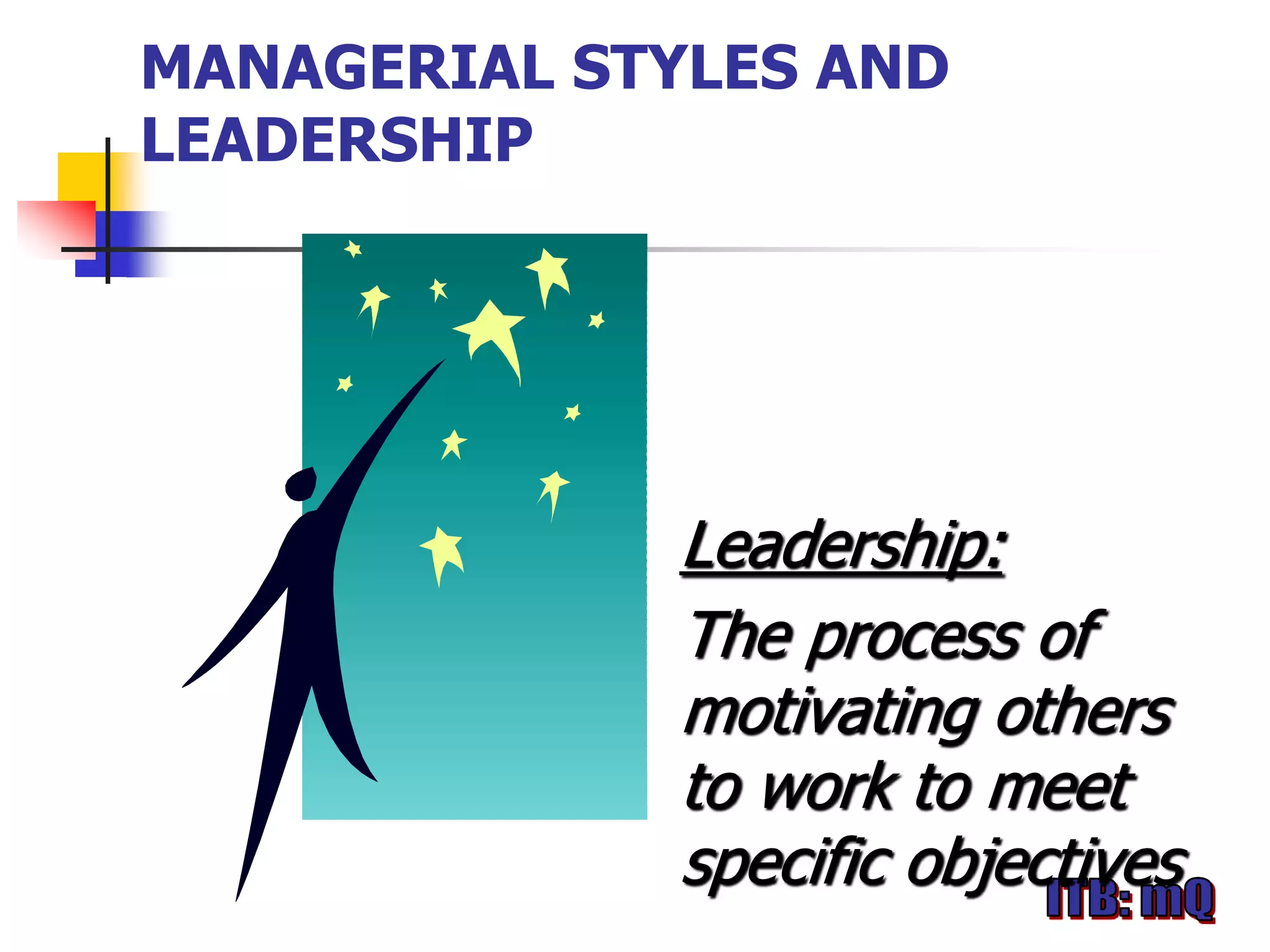 MANAGERIAL STYLES AND
LEADERSHIP




             Leadership:
             The process of
             motivating others
             to work to meet
             specific objectives
 