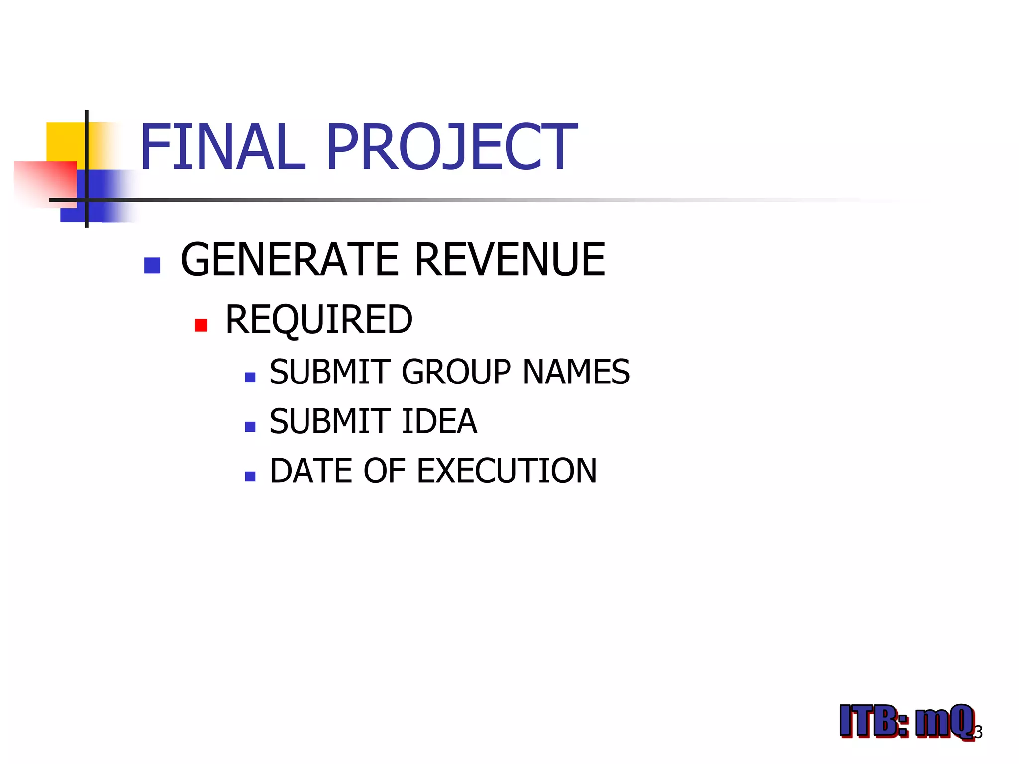 FINAL PROJECT
   GENERATE REVENUE
       REQUIRED
           SUBMIT GROUP NAMES
           SUBMIT IDEA
           DATE OF EXECUTION




                                 3
 