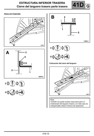 ESTRUCTURA INFERIOR TRASERA
Cierre del larguero trasero parte trasera 41D
41D-15
PIEZA EN POSICIÓN
Colocación del cierre del larguero
Nota:
También se puede sustituir esta pieza para un
enderezado del larguero trasero y en este caso es
indispensable utilizar el banco de reparación.
G
 