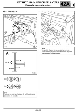 ESTRUCTURA SUPERIOR DELANTERA
Paso de rueda delantero 42A
42A-19
PIEZA EN POSICIÓN
Nota:
No tener en cuenta el tabique de calefacción en la
operación de soldado.
Nota:
Al sustituir el paso de rueda delantero, no es
necesario desgrapar la escuadra lateral izquierda
del travesaño inferior de vano.
H
 