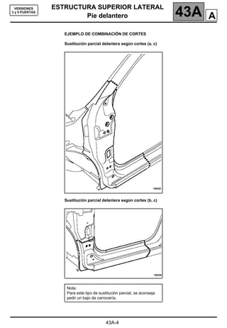 ESTRUCTURA SUPERIOR LATERAL
Pie delantero 43A
43A-4
VERSIONES
3 y 5 PUERTAS
EJEMPLO DE COMBINACIÓN DE CORTES
Sustitución parcial delantera según cortes (a, c)
Sustitución parcial delantera según cortes (b, c)
Nota:
Para este tipo de sustitución parcial, se aconseja
pedir un bajo de carrocería.
A
 
