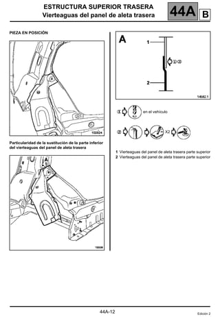 ESTRUCTURA SUPERIOR TRASERA
Vierteaguas del panel de aleta trasera 44A
PIEZA EN POSICIÓN
Particularidad de la sustitución de la parte inferior
del vierteaguas del panel de aleta trasera
en el vehículo
X2
1 Vierteaguas del panel de aleta trasera parte superior
2 Vierteaguas del panel de aleta trasera parte superior
Edición 2
B
44A-12
 