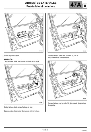 ABRIENTES LATERALES
Puerta lateral delantera 47A
47A-3
Soltar el portaobjetos.
ATENCIÓN:
La operación debe efectuarse sin tirar de la tapa.
Soltar la tapa de la empuñadura de tiro.
Desconectar el conector de mando del retrovisor.
Extraer la tapa y los dos tornillos (C) de la
empuñadura de cierre interior.
Extraer la tapa y el tornillo (D) del mando de apertura
de puerta.
Edición 2
A
 