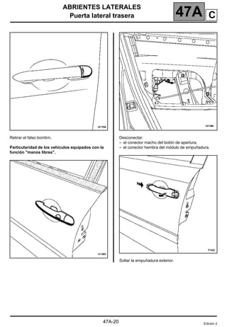 ABRIENTES LATERALES
Puerta lateral trasera 47A
47A-20
Retirar el falso bombín.
Particularidad de los vehículos equipados con la
función "manos libres".
Desconectar:
– el conector macho del botón de apertura,
– el conector hembra del módulo de empuñadura.
Soltar la empuñadura exterior.
Edición 2
C
 