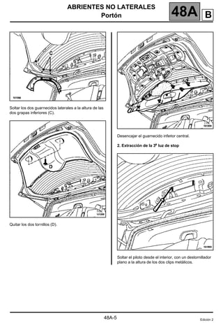 ABRIENTES NO LATERALES
Portón 48A
48A-5
Soltar los dos guarnecidos laterales a la altura de las
dos grapas inferiores (C).
Quitar los dos tornillos (D).
Desencajar el guarnecido inferior central.
2. Extracción de la 3a luz de stop
Soltar el piloto desde el interior, con un destornillador
plano a la altura de los dos clips metálicos.
Edición 2
B
 