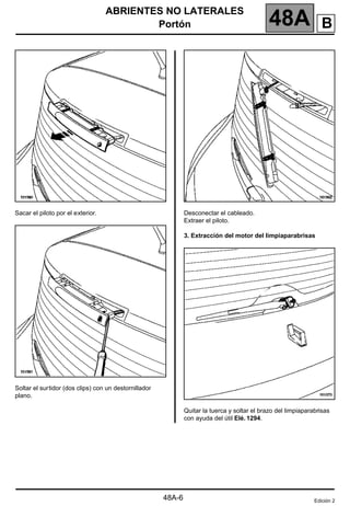 ABRIENTES NO LATERALES
Portón 48A
48A-6
Sacar el piloto por el exterior.
Soltar el surtidor (dos clips) con un destornillador
plano.
Desconectar el cableado.
Extraer el piloto.
3. Extracción del motor del limpiaparabrisas
Quitar la tuerca y soltar el brazo del limpiaparabrisas
con ayuda del útil Elé. 1294.
Edición 2
B
 
