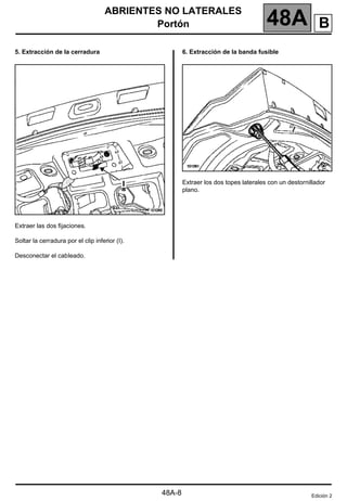 ABRIENTES NO LATERALES
Portón 48A
48A-8
5. Extracción de la cerradura
Extraer las dos fijaciones.
Soltar la cerradura por el clip inferior (I).
Desconectar el cableado.
6. Extracción de la banda fusible
Extraer los dos topes laterales con un destornillador
plano.
Edición 2
B
 