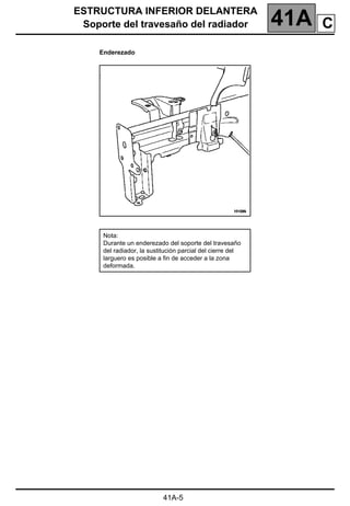 ESTRUCTURA INFERIOR DELANTERA
Soporte del travesaño del radiador 41A
41A-5
Enderezado
Nota:
Durante un enderezado del soporte del travesaño
del radiador, la sustitución parcial del cierre del
larguero es posible a fin de acceder a la zona
deformada.
C
 