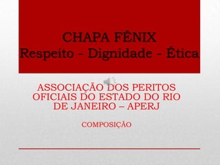 CHAPA FÊNIX
Respeito - Dignidade - Ética
ASSOCIAÇÃO DOS PERITOS
OFICIAIS DO ESTADO DO RIO
DE JANEIRO – APERJ
COMPOSIÇÃO
 