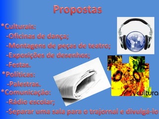 Propostas*Culturais:   -Oficinas de dança;   -Montagens de peças de teatro;   -Exposições de desenhos;   -Festas.*Políticas:      -Palestras.*Comunicação:   -Rádio escolar;   -Separar uma sala para o trajornale divulgá-lo