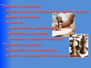 *Comitê de educação    -Simulados de Vestibulares e cursos técnicos    -Grupo de estudos    -Palestras       +Importância dos estudos       +Escolha da profissão       +Respeito e Responsabilidade  *Comitê de esportes    -Interclasse e interescolares    -Aulas de educação física diferenciadas