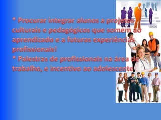 * Procurar integrar alunos a projetos culturais e pedagógicos que somem ao aprendizado e a futuras experiências profissionais! * Palestras de profissionais na área de trabalho, e incentivo ao adolescente   