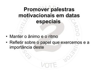 Promover palestras motivacionais em datas especiais  Manter o ânimo e o ritmo Refletir sobre o papel que exercemos e a importância deste 