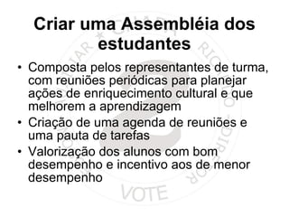 Criar uma Assembléia dos estudantes Composta pelos representantes de turma, com reuniões periódicas para planejar ações de enriquecimento cultural e que melhorem a aprendizagem Criação de uma agenda de reuniões e uma pauta de tarefas  Valorização dos alunos com bom desempenho e incentivo aos de menor desempenho 