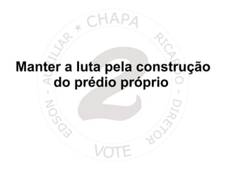 Manter a luta pela construção do prédio próprio  