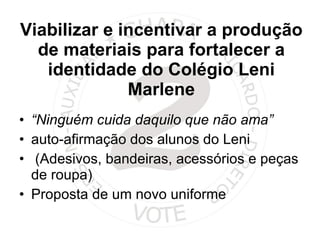 Viabilizar e incentivar a produção de materiais para fortalecer a identidade do Colégio Leni Marlene “ Ninguém cuida daquilo que não ama”   auto-afirmação dos alunos do Leni (Adesivos, bandeiras, acessórios e peças de roupa) Proposta de um novo uniforme 