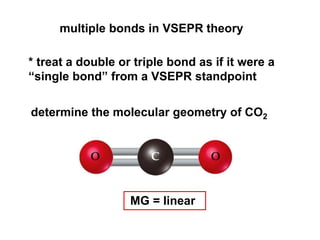 multiple bonds in VSEPR theory
* treat a double or triple bond as if it were a
“single bond” from a VSEPR standpoint
determine the molecular geometry of CO2
MG = linear
 