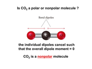 Is CO2 a polar or nonpolar molecule ?
the individual dipoles cancel such
that the overall dipole moment = 0
CO2 is a nonpolar molecule
 