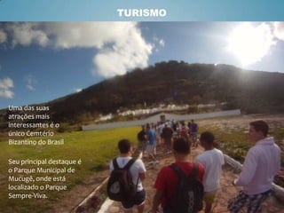 TURISMO

Uma das suas
atrações mais
interessantes é o
único Cemtério
Bizantino do Brasil
Seu principal destaque é
o Parque Municipal de
Mucugê, onde está
localizado o Parque
Sempre-Viva.

 