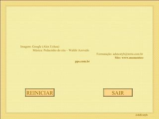 Imagem: Google (Alex Uchoa)  Música: Pedacinho do céu – Waldir Azevedo  Formatação: adsrcatyb@terra.com.br  Site: www.momentos-pps.com.br   REINICIAR SAIR 