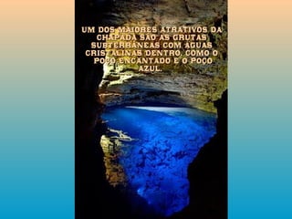 Um dos maiores atrativos da Chapada são as grutas subterrâneas com águas cristalinas dentro, como o Poço Encantado e o Poço Azul.  