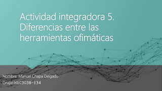 Actividad integradora 5.
Diferencias entre las
herramientas ofimáticas
Nombre: Manuel Chapa Delgado
Grupo:M1C3G38-134
 