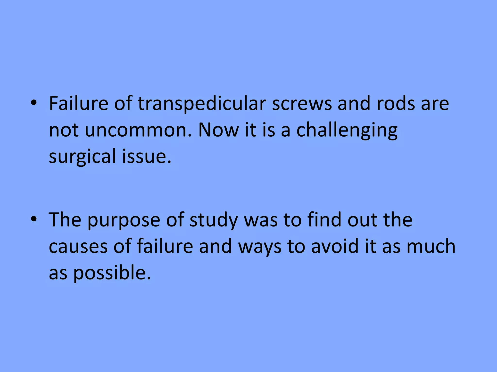 • Failure of transpedicular screws and rods are
not uncommon. Now it is a challenging
surgical issue.
• The purpose of study was to find out the
causes of failure and ways to avoid it as much
as possible.
 