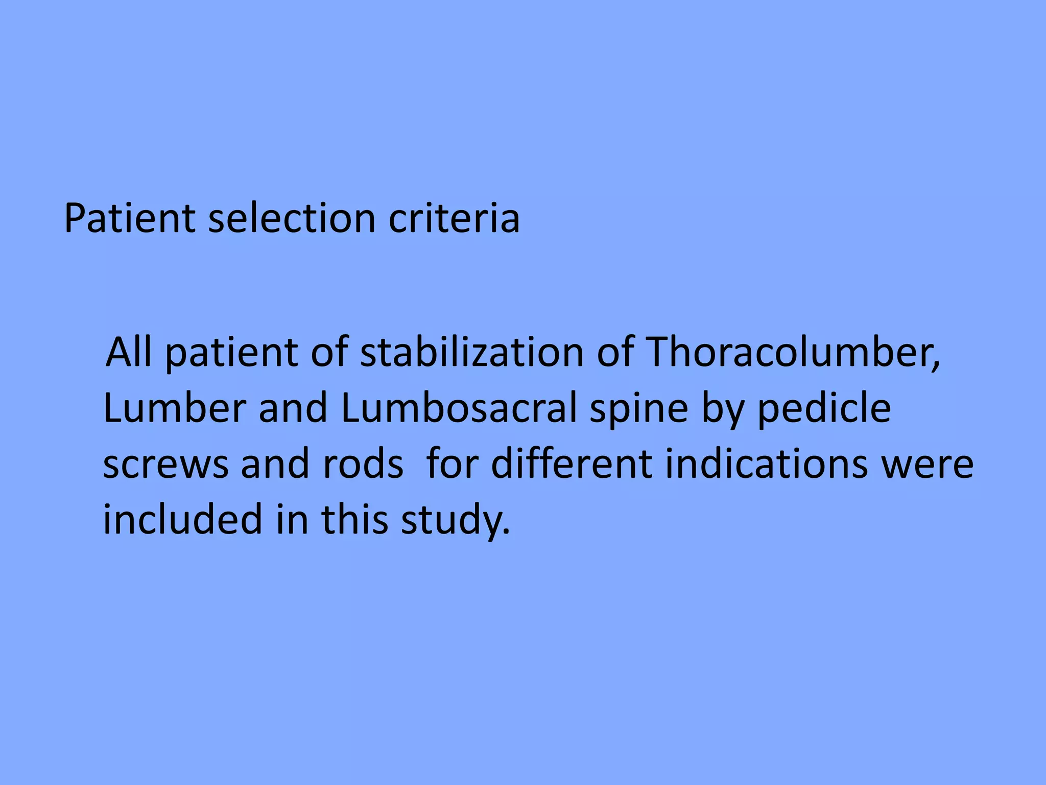 Patient selection criteria
All patient of stabilization of Thoracolumber,
Lumber and Lumbosacral spine by pedicle
screws and rods for different indications were
included in this study.
 