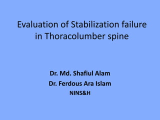Evaluation of Stabilization failure
in Thoracolumber spine
Dr. Md. Shafiul Alam
Dr. Ferdous Ara Islam
NINS&H
 