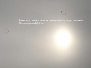 En esta foto tomada al sol se pueden apreciar un par de objetos No claramente definidos 