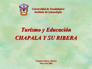 Universidad de Guadalajara Instituto de Limnología Turismo y Educación CHAPALA Y SU RIBERA Chapala Jalisco, México Mayo del 2009 