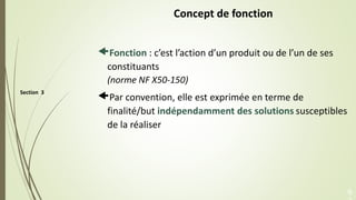 Section 3
Concept de fonction
Fonction : c’est l’action d’un produit ou de l’un de ses
constituants
(norme NF X50-150)
P...