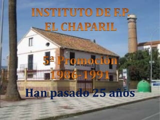 INSTITUTO DE F.P. EL CHAPARIL 5ª Promoción 1986-1991 Han pasado 25 años 